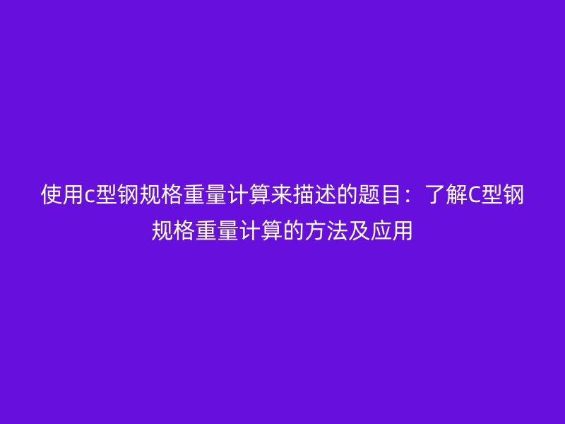 使用c型鋼規(guī)格重量計算來描述的題目：了解C型鋼規(guī)格重量計算的方法及應(yīng)用
