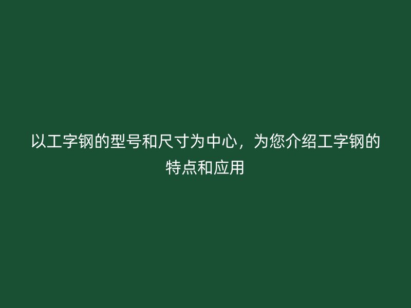 以工字鋼的型號(hào)和尺寸為中心，為您介紹工字鋼的特點(diǎn)和應(yīng)用