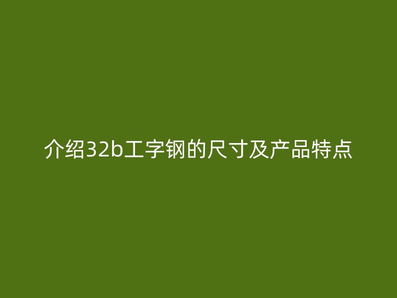 介紹32b工字鋼的尺寸及產(chǎn)品特點(diǎn)