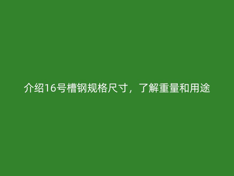 介紹16號(hào)槽鋼規(guī)格尺寸，了解重量和用途