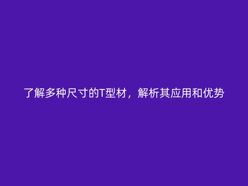 了解多種尺寸的T型材，解析其應(yīng)用和優(yōu)勢(shì)