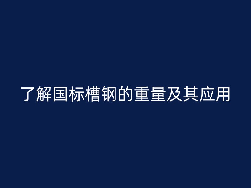 了解國(guó)標(biāo)槽鋼的重量及其應(yīng)用