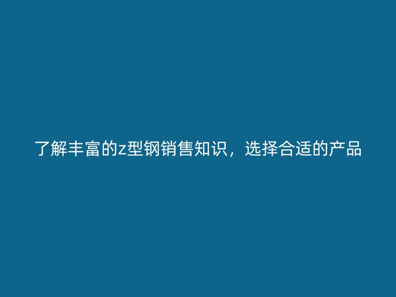 了解豐富的z型鋼銷售知識，選擇合適的產(chǎn)品