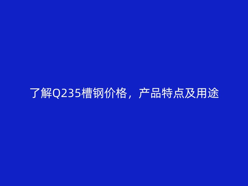 了解Q235槽鋼價格，產(chǎn)品特點及用途