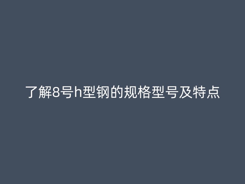 了解8號h型鋼的規(guī)格型號及特點