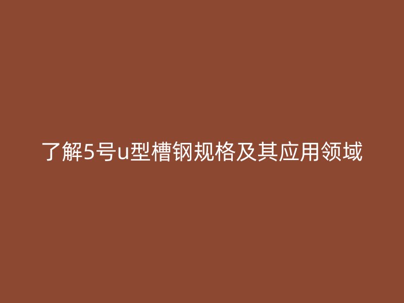 了解5號u型槽鋼規(guī)格及其應(yīng)用領(lǐng)域