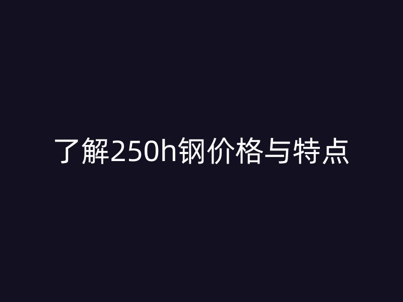 了解250h鋼價格與特點