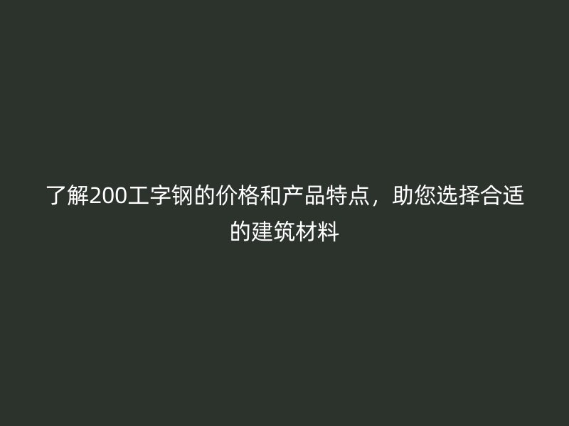 了解200工字鋼的價(jià)格和產(chǎn)品特點(diǎn)，助您選擇合適的建筑材料