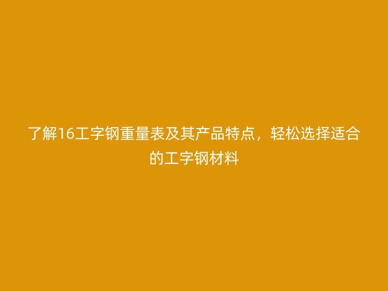 了解16工字鋼重量表及其產(chǎn)品特點(diǎn)，輕松選擇適合的工字鋼材料