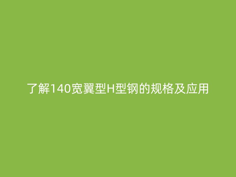 了解140寬翼型H型鋼的規(guī)格及應(yīng)用