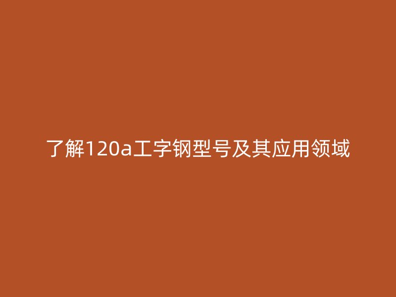 了解120a工字鋼型號及其應(yīng)用領(lǐng)域