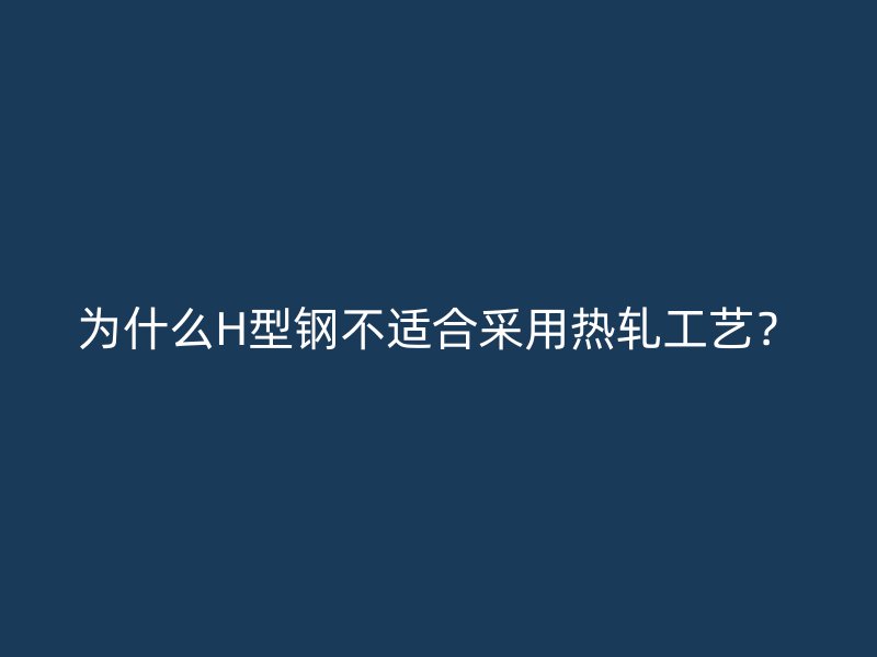 為什么H型鋼不適合采用熱軋工藝？