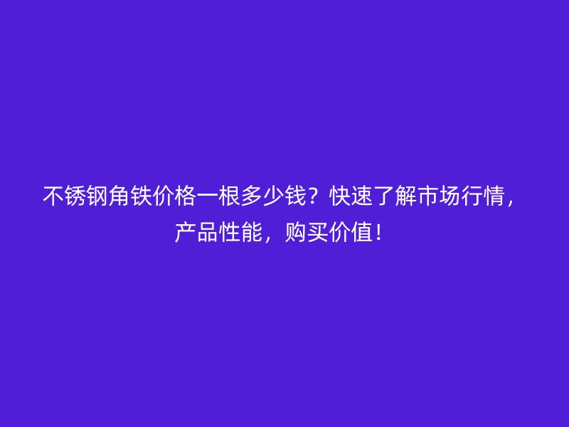 不銹鋼角鐵價格一根多少錢？快速了解市場行情，產(chǎn)品性能，購買價值！