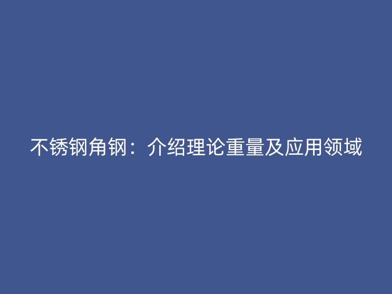 不銹鋼角鋼：介紹理論重量及應(yīng)用領(lǐng)域