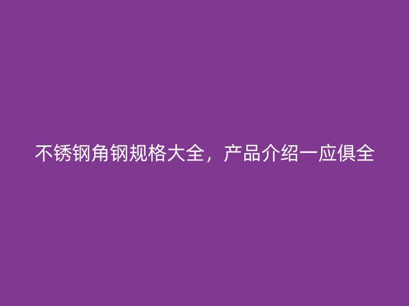 不銹鋼角鋼規(guī)格大全，產(chǎn)品介紹一應(yīng)俱全