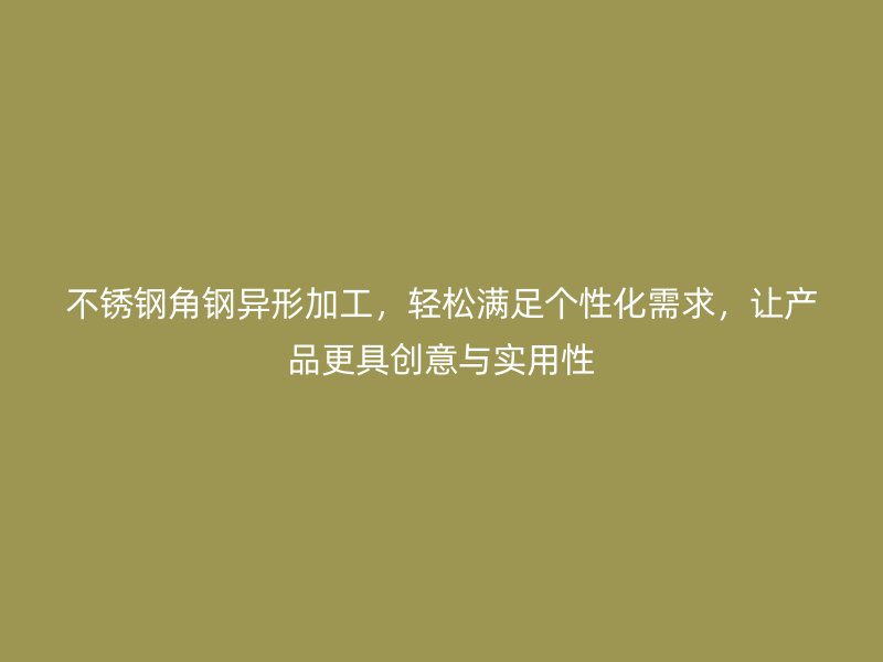 不銹鋼角鋼異形加工，輕松滿(mǎn)足個(gè)性化需求，讓產(chǎn)品更具創(chuàng)意與實(shí)用性