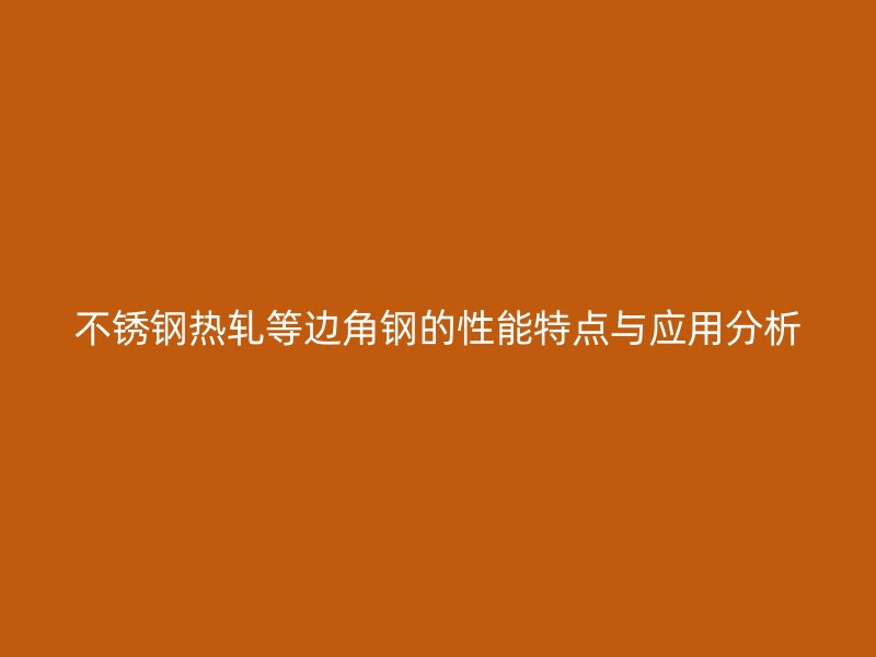 不銹鋼熱軋等邊角鋼的性能特點與應用分析