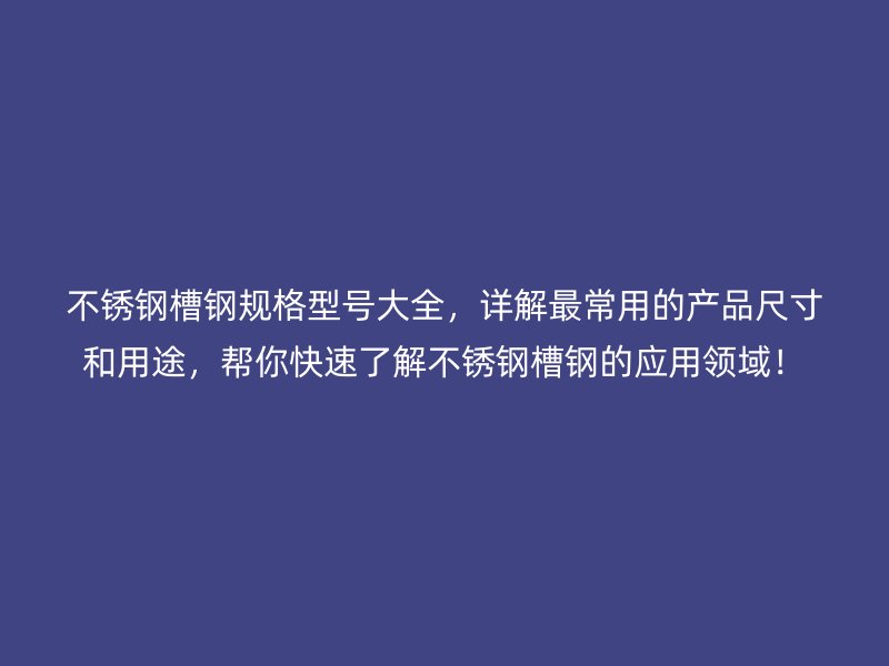 不銹鋼槽鋼規(guī)格型號(hào)大全，詳解最常用的產(chǎn)品尺寸和用途，幫你快速了解不銹鋼槽鋼的應(yīng)用領(lǐng)域！