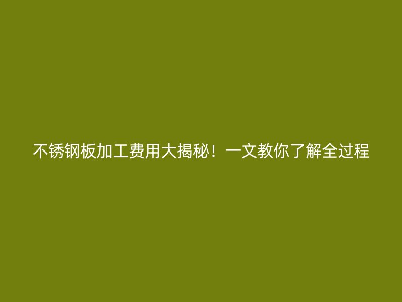 不銹鋼板加工費(fèi)用大揭秘！一文教你了解全過(guò)程
