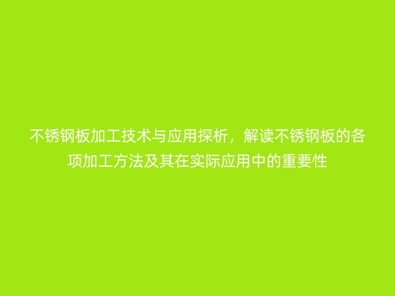 不銹鋼板加工技術與應用探析，解讀不銹鋼板的各項加工方法及其在實際應用中的重要性