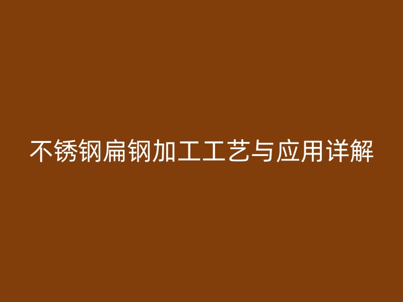 不銹鋼扁鋼加工工藝與應(yīng)用詳解