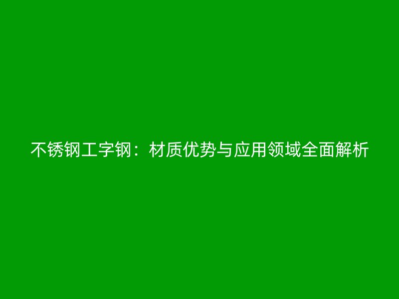 不銹鋼工字鋼：材質優(yōu)勢與應用領域全面解析