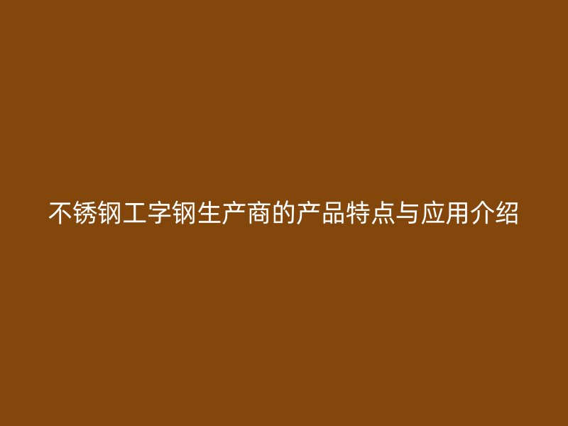 不銹鋼工字鋼生產(chǎn)商的產(chǎn)品特點(diǎn)與應(yīng)用介紹