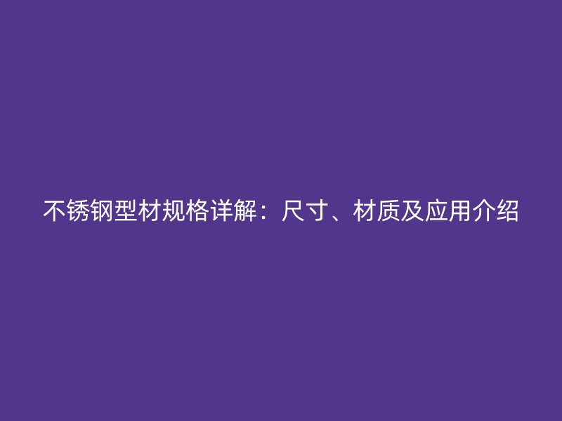不銹鋼型材規(guī)格詳解：尺寸、材質(zhì)及應(yīng)用介紹