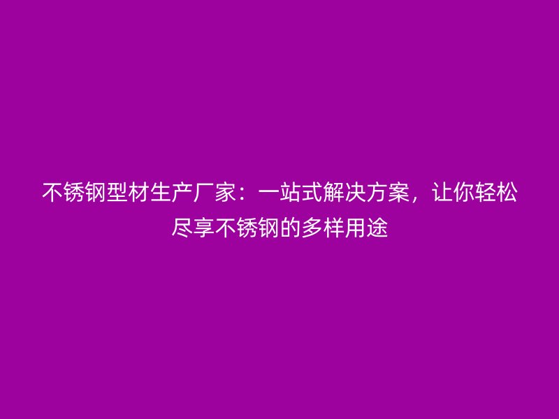 不銹鋼型材生產(chǎn)廠家：一站式解決方案，讓你輕松盡享不銹鋼的多樣用途