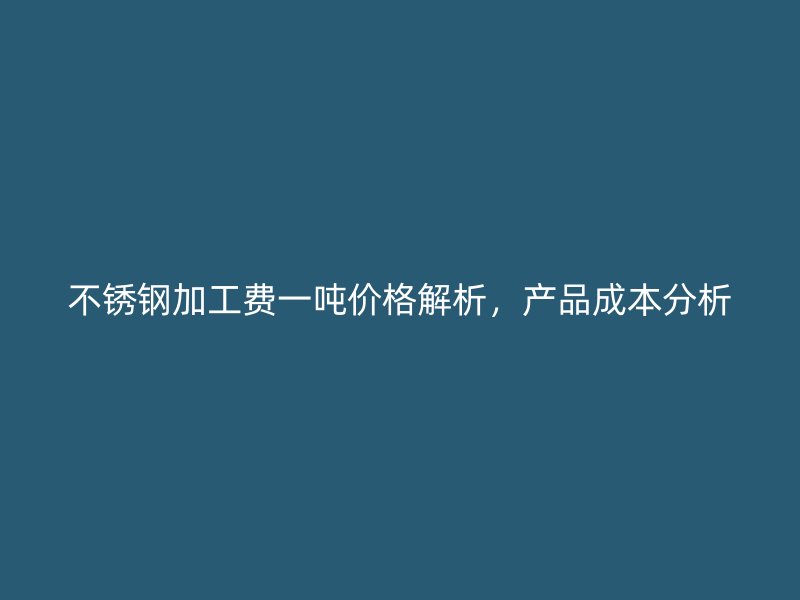不銹鋼加工費一噸價格解析，產品成本分析