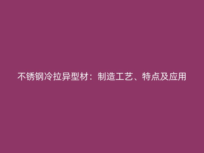 不銹鋼冷拉異型材：制造工藝、特點及應用
