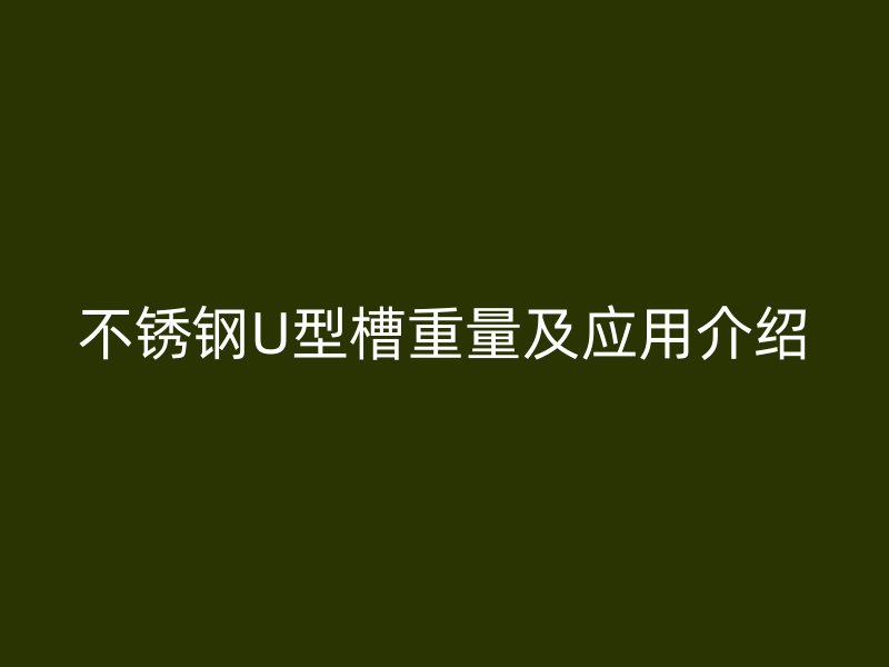 不銹鋼U型槽重量及應(yīng)用介紹