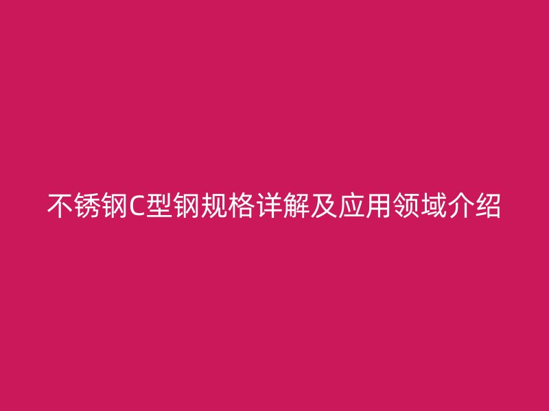 不銹鋼C型鋼規(guī)格詳解及應(yīng)用領(lǐng)域介紹