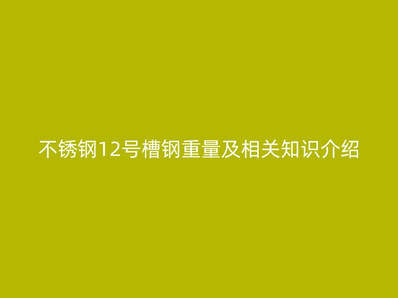 不銹鋼12號(hào)槽鋼重量及相關(guān)知識(shí)介紹