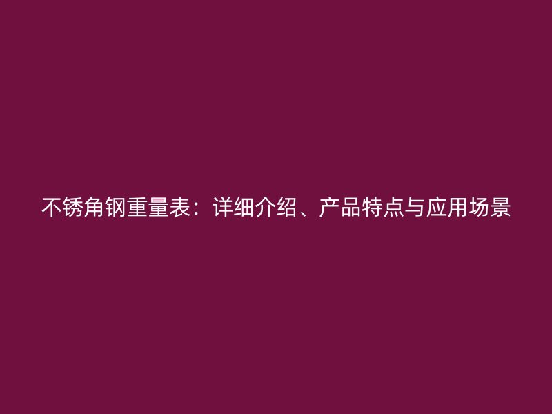 不銹角鋼重量表：詳細(xì)介紹、產(chǎn)品特點(diǎn)與應(yīng)用場景