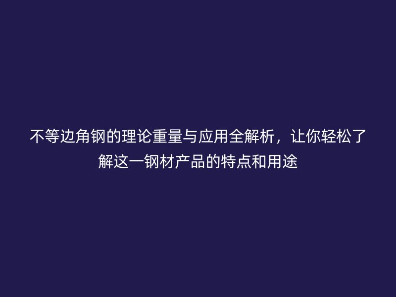 不等邊角鋼的理論重量與應(yīng)用全解析，讓你輕松了解這一鋼材產(chǎn)品的特點和用途
