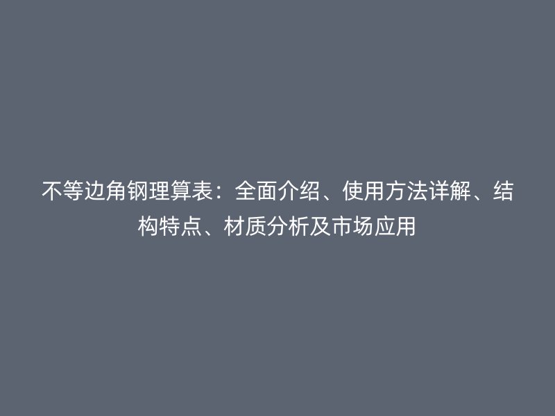 不等邊角鋼理算表：全面介紹、使用方法詳解、結(jié)構(gòu)特點(diǎn)、材質(zhì)分析及市場應(yīng)用