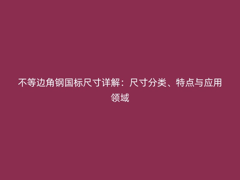 不等邊角鋼國(guó)標(biāo)尺寸詳解：尺寸分類、特點(diǎn)與應(yīng)用領(lǐng)域