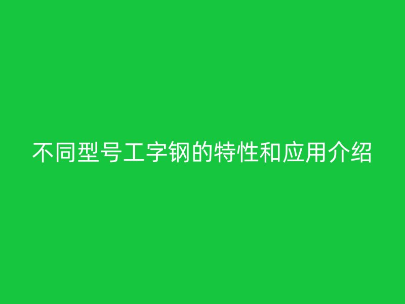 不同型號(hào)工字鋼的特性和應(yīng)用介紹