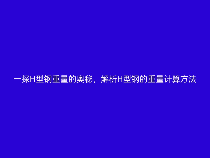 一探H型鋼重量的奧秘，解析H型鋼的重量計(jì)算方法