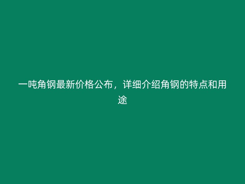 一噸角鋼最新價(jià)格公布，詳細(xì)介紹角鋼的特點(diǎn)和用途