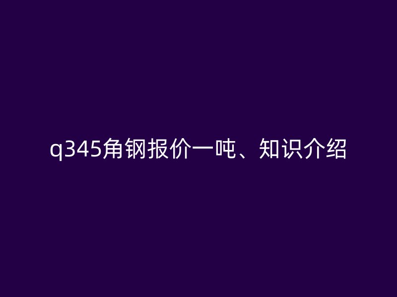 q345角鋼報價一噸、知識介紹