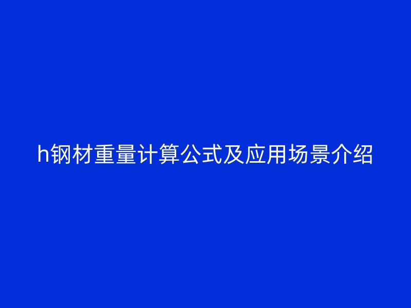 h鋼材重量計(jì)算公式及應(yīng)用場景介紹