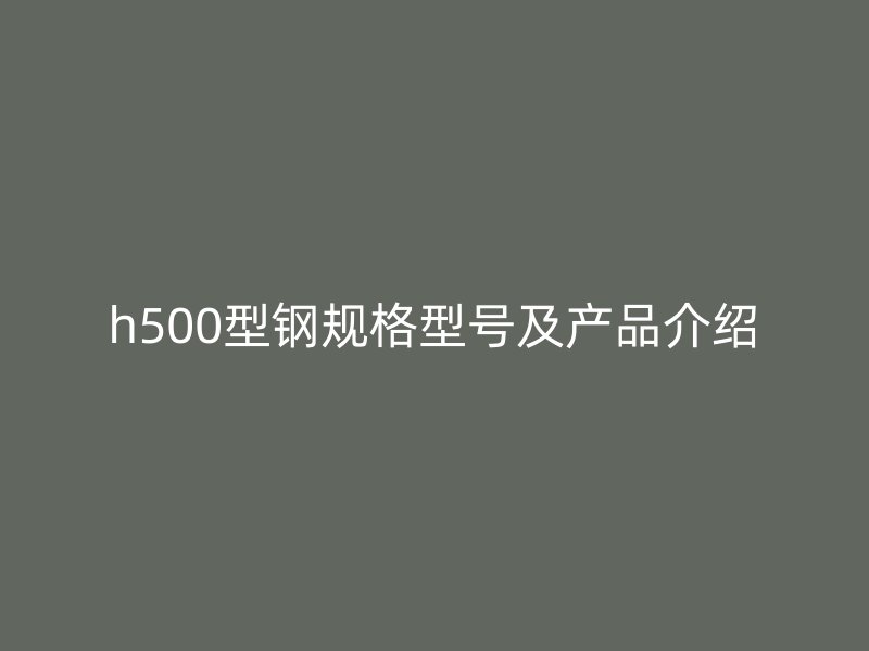 h500型鋼規(guī)格型號(hào)及產(chǎn)品介紹