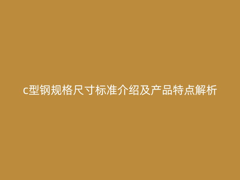c型鋼規(guī)格尺寸標(biāo)準(zhǔn)介紹及產(chǎn)品特點解析