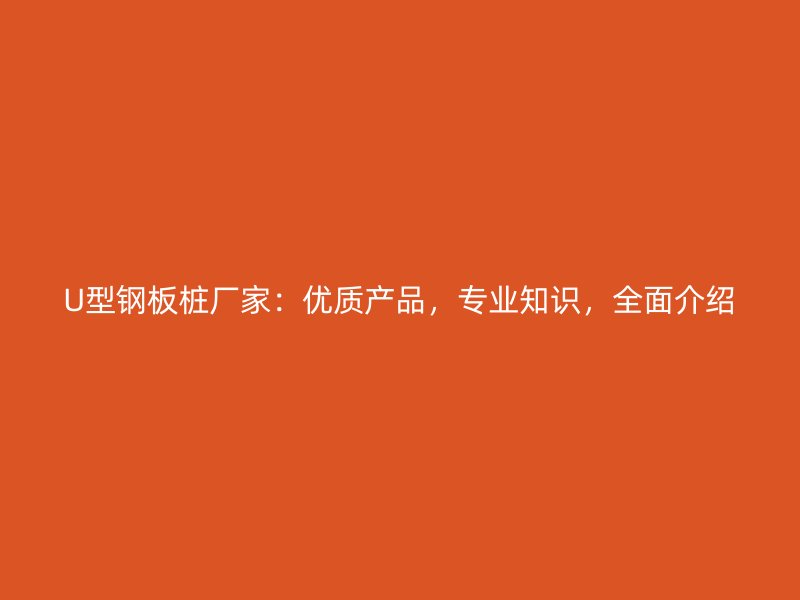 U型鋼板樁廠家：優(yōu)質(zhì)產(chǎn)品，專業(yè)知識，全面介紹