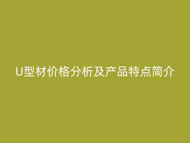 U型材價(jià)格分析及產(chǎn)品特點(diǎn)簡(jiǎn)介