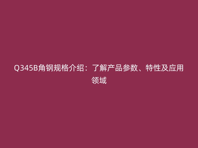Q345B角鋼規(guī)格介紹：了解產(chǎn)品參數(shù)、特性及應(yīng)用領(lǐng)域