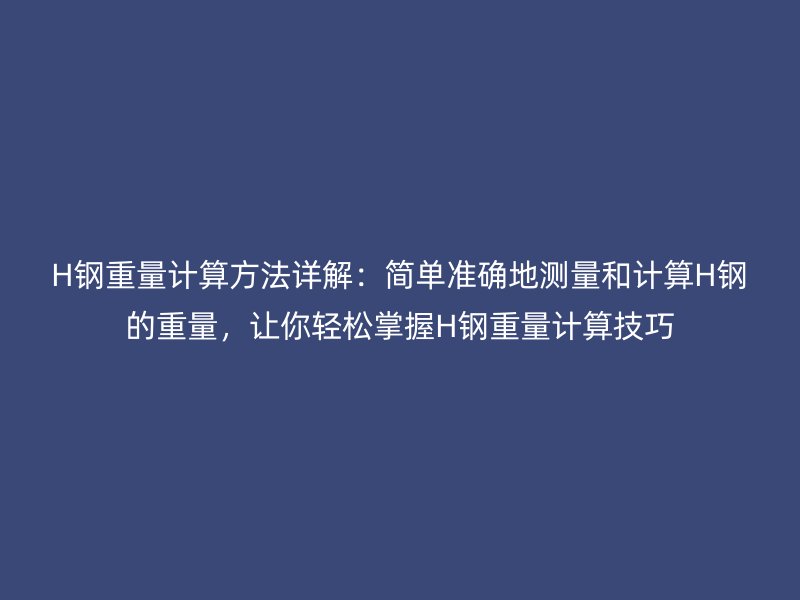 H鋼重量計算方法詳解：簡單準(zhǔn)確地測量和計算H鋼的重量，讓你輕松掌握H鋼重量計算技巧