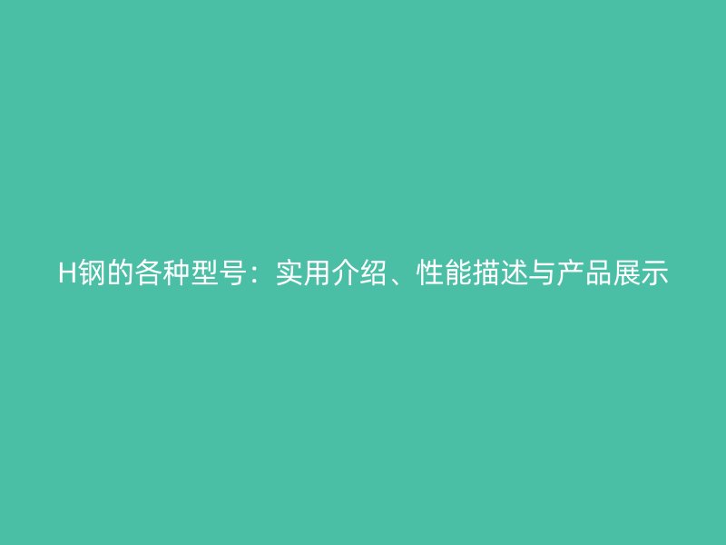 H鋼的各種型號(hào)：實(shí)用介紹、性能描述與產(chǎn)品展示